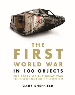 The First World War in 100 Objects: The Story of the Great War Told Through the Objects That Shaped It