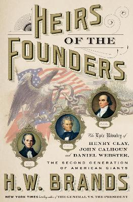 Heirs of the Founders: The Epic Rivalry of Henry Clay, John Calhoun, and Daniel Webster, the Second Generation of American Giants