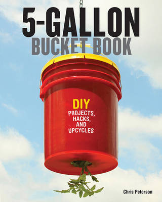 The 5-Gallon Bucket Book: Useful DIY Hacks and Upcycles for Homeowners, Small-Scale Farmers, and Preppers