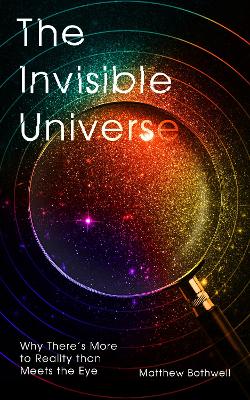 The Invisible Universe: Why There's More to Reality than Meets the Eye