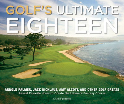 Golf's Ultimate Eighteen: Arnold Palmer, Jack Nicklaus, Amy Alcott, and Other Golf Greats Name Their Favorite Holes to Create the Ultimate Fantasy Course