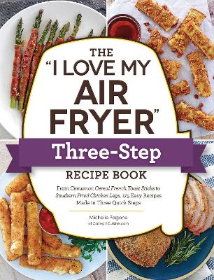 The ''I Love My Air Fryer'' Three-Step Recipe Book: From Cinnamon Cereal French Toast Sticks to Southern Fried Chicken Legs, 175 Easy Recipes Made in Three Quick Steps