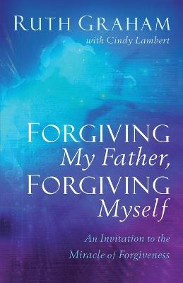 Forgiving My Father, Forgiving Myself: An Invitation to the Miracle of Forgiveness