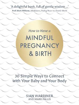 How to Have a Mindful Pregnancy and Birth: 30 Simple, Tried and Tested Ways to Connect with Your Baby and Your Body