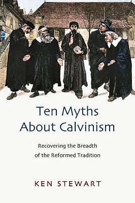 Ten myths about Calvinism: Recovering The Breadth Of The Reformed Tradition