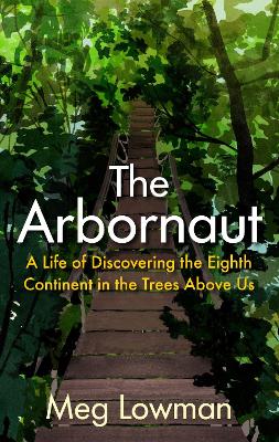 The Arbornaut: A Life Discovering the Eighth Continent in the Trees Above Us