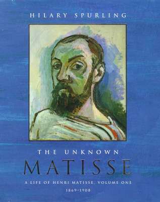 The Unknown Matisse: A Life of Henri Matisse: v. 1: 1869-1908