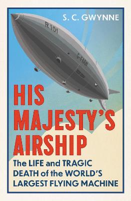 His Majesty's Airship: The Life and Tragic Death of the World's Largest Flying Machine