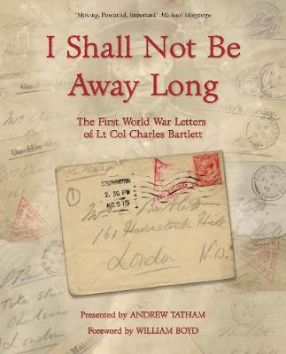 I Shall Not Be Away Long: The First World War Letters of Lt Col Charles Bartlett