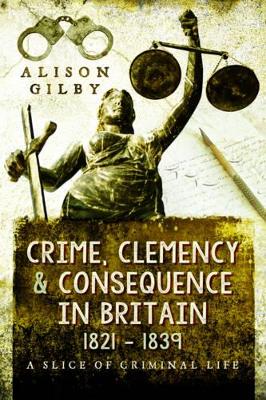 Crime, Clemency and Consequence in Britain 1821 - 1839: A Slice of Criminal Life