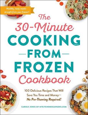 The 30-Minute Cooking from Frozen Cookbook: 100 Delicious Recipes That Will Save You Time and Money-No Pre-Thawing Required!