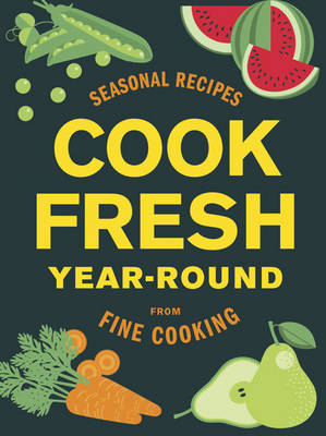 Cook Fresh Year-Round: Seasonal Recipes from Fine Cooking