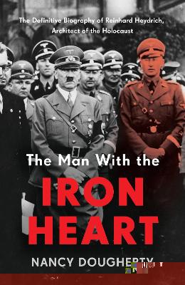 The Man With the Iron Heart: The Definitive Biography of Reinhard Heydrich, Architect of the Holocaust