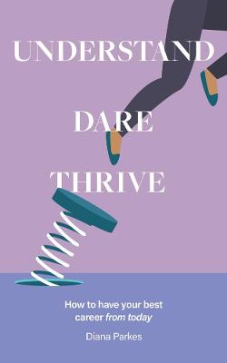 Understand: Dare: Thrive: How to have your best career from today